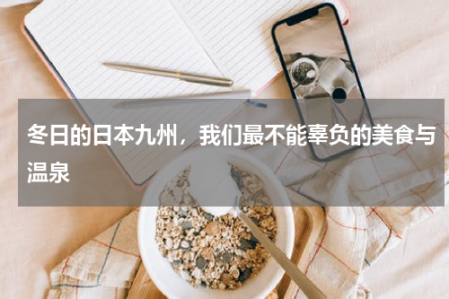 冬日的日本九州，我们最不能辜负的美食与温泉
