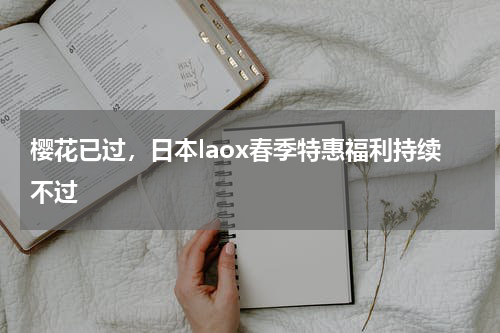 樱花已过，日本laox春季特惠福利持续不过