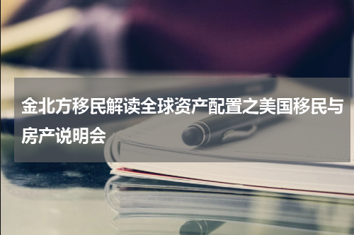 金北方移民解读全球资产配置之美国移民与房产说明会