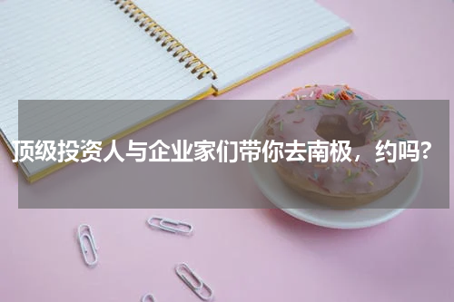 顶级投资人与企业家们带你去南极，约吗?