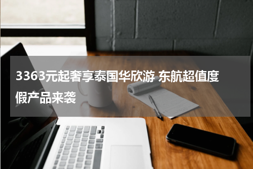 3363元起奢享泰国华欣游 东航超值度假产品来袭