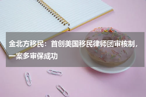 金北方移民：首创美国移民律师团审核制，一案多审保成功