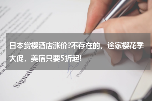 日本赏樱酒店涨价?不存在的，途家樱花季大促，美宿只要5折起!