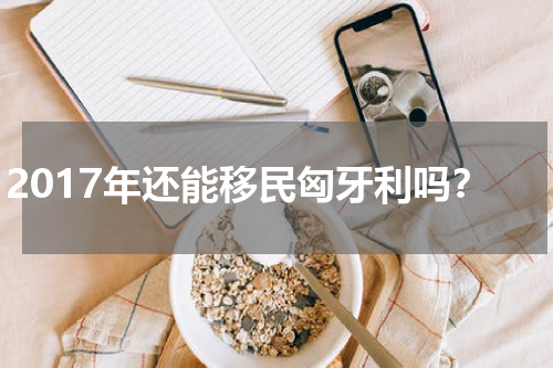 2017年还能移民匈牙利吗？