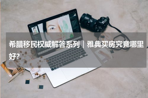 希腊移民权威解答系列｜雅典买房究竟哪里好？