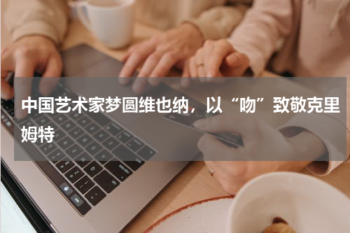 中国艺术家梦圆维也纳，以“吻”致敬克里姆特