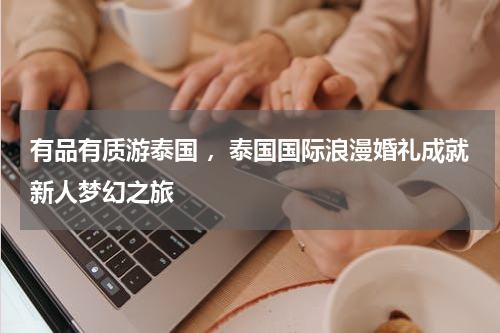 有品有质游泰国 ，泰国国际浪漫婚礼成就新人梦幻之旅