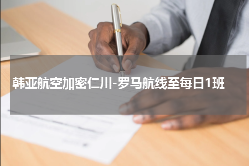 韩亚航空加密仁川-罗马航线至每日1班