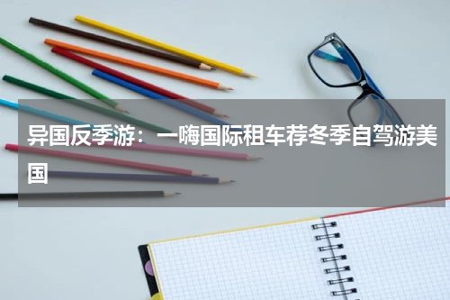 异国反季游：一嗨国际租车荐冬季自驾游美国