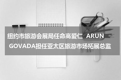 纽约市旅游会展局任命高爱仁  ARUN GOVADA担任亚太区旅游市场拓展总监