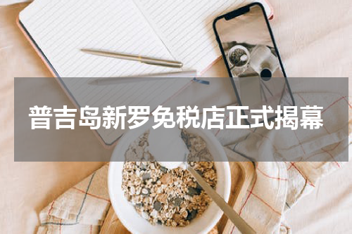 普吉岛新罗免税店正式揭幕