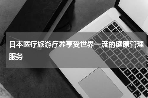 日本医疗旅游疗养享受世界一流的健康管理服务