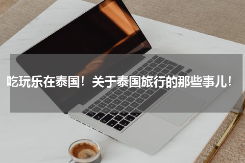 吃玩乐在泰国！关于泰国旅行的那些事儿！