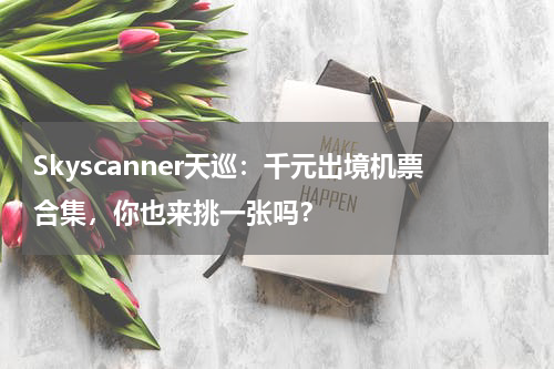 Skyscanner天巡：千元出境机票合集，你也来挑一张吗？