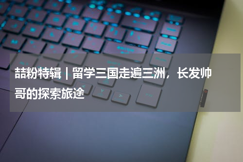 喆粉特辑 | 留学三国走遍三洲，长发帅哥的探索旅途
