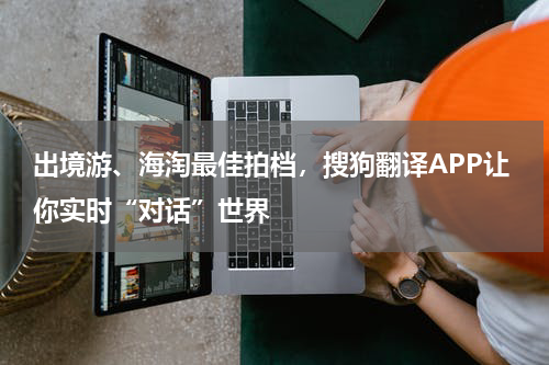 出境游、海淘最佳拍档，搜狗翻译APP让你实时“对话”世界