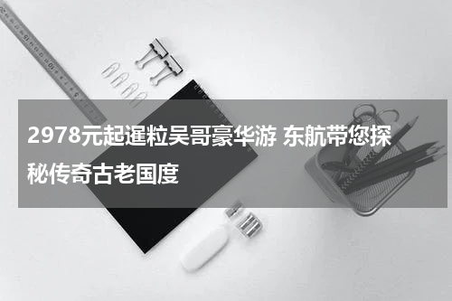2978元起暹粒吴哥豪华游 东航带您探秘传奇古老国度