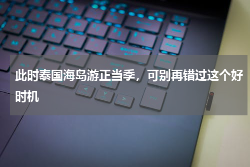 此时泰国海岛游正当季，可别再错过这个好时机