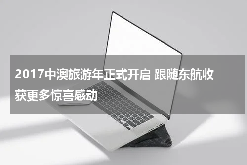 2017中澳旅游年正式开启 跟随东航收获更多惊喜感动