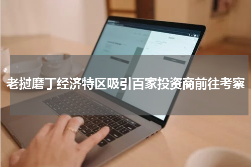 老挝磨丁经济特区吸引百家投资商前往考察
