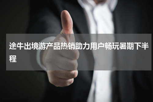 途牛出境游产品热销助力用户畅玩暑期下半程