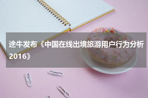途牛发布《中国在线出境旅游用户行为分析2016》