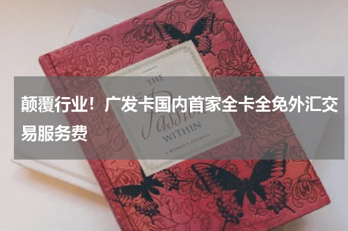 颠覆行业！广发卡国内首家全卡全免外汇交易服务费