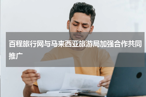 百程旅行网与马来西亚旅游局加强合作共同推广
