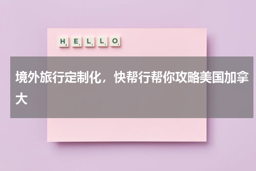 境外旅行定制化，快帮行帮你攻略美国加拿大