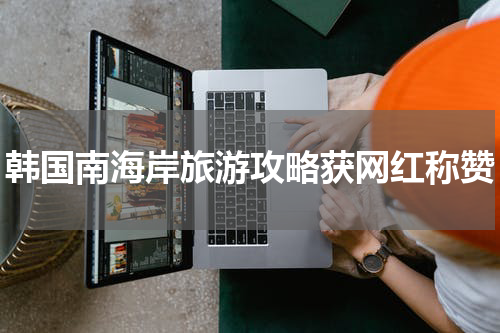 韩国南海岸旅游攻略获网红称赞