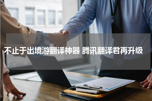 不止于出境游翻译神器 腾讯翻译君再升级