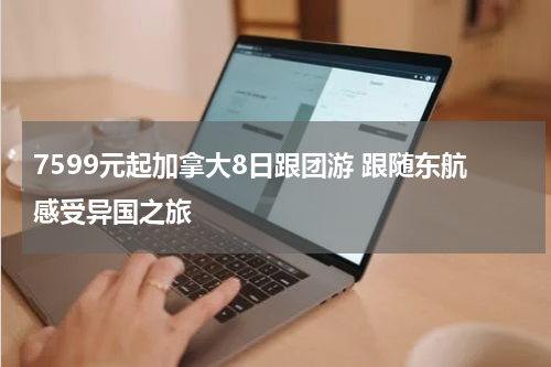 7599元起加拿大8日跟团游 跟随东航感受异国之旅