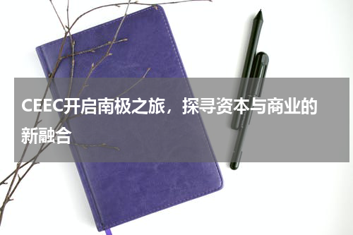 CEEC开启南极之旅，探寻资本与商业的新融合