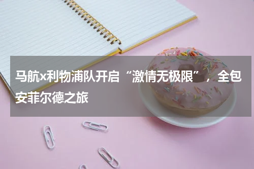 马航x利物浦队开启“激情无极限”，全包安菲尔德之旅
