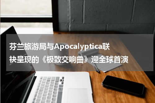 芬兰旅游局与Apocalyptica联袂呈现的《极致交响曲》迎全球首演