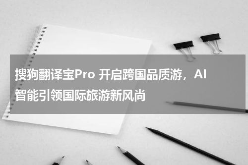 搜狗翻译宝Pro 开启跨国品质游，AI智能引领国际旅游新风尚