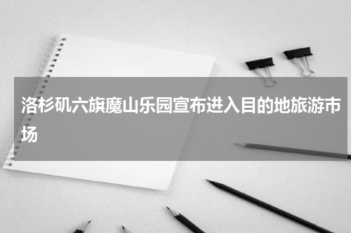 洛杉矶六旗魔山乐园宣布进入目的地旅游市场