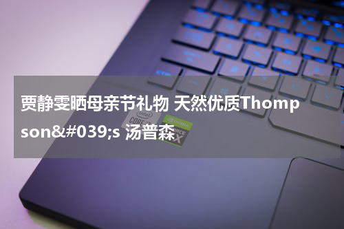 贾静雯晒母亲节礼物 天然优质Thompson&#039;s 汤普森