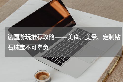 法国游玩推荐攻略——美食、美景、定制钻石珠宝不可辜负