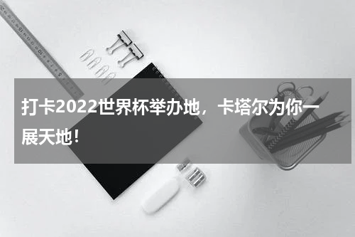 打卡2022世界杯举办地，卡塔尔为你一展天地！