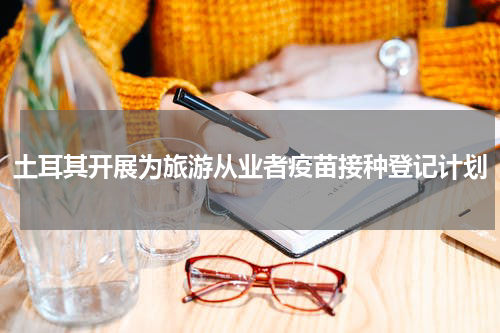 土耳其开展为旅游从业者疫苗接种登记计划