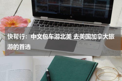 快帮行：中文包车游北美 去美国加拿大旅游的首选