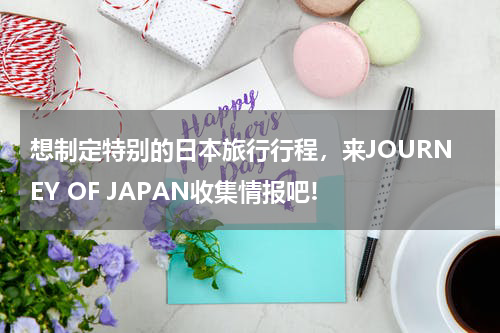 想制定特别的日本旅行行程，来JOURNEY OF JAPAN收集情报吧!