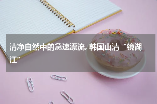 清净自然中的急速漂流, 韩国山清“镜湖江”