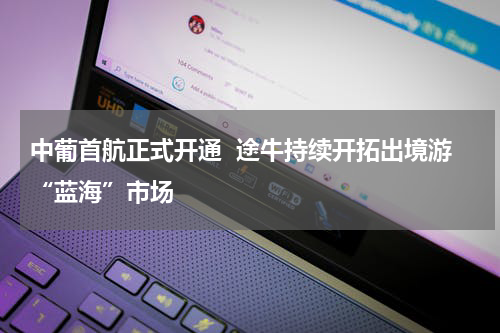 中葡首航正式开通  途牛持续开拓出境游“蓝海”市场