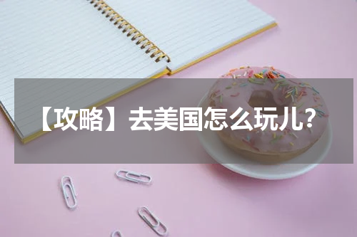 【攻略】去美国怎么玩儿？