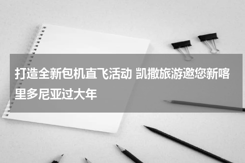 打造全新包机直飞活动 凯撒旅游邀您新喀里多尼亚过大年