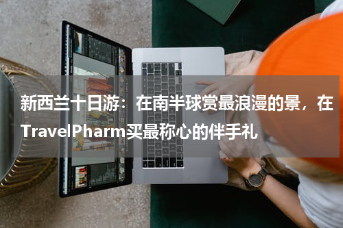 新西兰十日游：在南半球赏最浪漫的景，在TravelPharm买最称心的伴手礼
