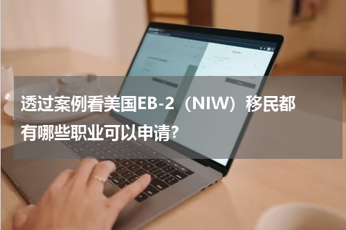 透过案例看美国EB-2（NIW）移民都有哪些职业可以申请？