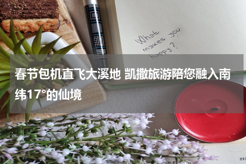 春节包机直飞大溪地 凯撒旅游陪您融入南纬17°的仙境